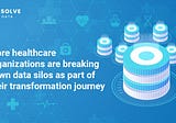 More healthcare organizations are breaking down data silos as part of their transformation journey