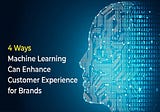 4 Ways Machine Learning Can Enhance Customer Experience for Brands