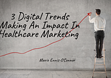 3 Digital Trends Making An Impact In Healthcare Marketing Today