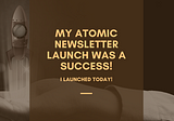 My Atomic Newsletter Launch Was A Success!