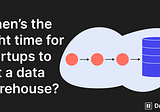 When’s the right time for startups to get a data warehouse?