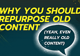 Why You Should Repurpose REALLY Old Content (Yeah, Even really OLD content)