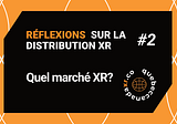 Réflexions sur la Distribution XR #2 — Quel marché XR?