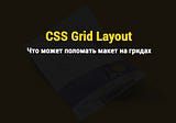 Что может поломать макет на гридах (CSS Grid Layout)