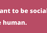If You Want To Be Social, Be Human
