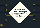 How to use Gradle Managed Devices with your own devices