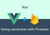 Vue — Going Serverless with Firebase