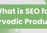 SEO for Ayurvedic Product: The Complete Guide
