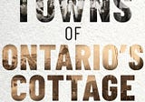 Book Review: “Ghost Towns of Ontario’s Cottage Country” by Andrew Hind
