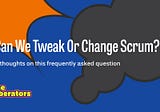 “Can We Tweak Or Change Scrum?”