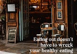 How to Eat Out Without Wrecking Your Healthy Habits