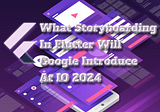 What Storyboarding in Flutter Will Google Introduce At IO 2024