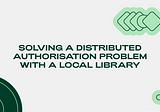 Solving a distributed authorisation problem with a local library