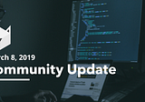 Community Update — March 8, 2019