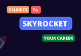 Top 3 Habits That Will SkyRocket Your Career