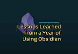 Lessons Learned from a Year of Using Obsidian