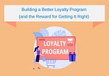 Building a Better Loyalty Program (and the Reward for Getting It Right)