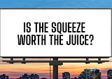 Is the squeeze worth the juice?