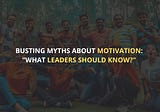 Busting Myths About Motivation- What Leaders Should Know