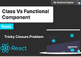 Class Vs Functional React Component ~ Tricky Closure Problem