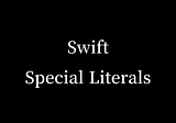 Swift, What are those strange things I’ve never seen before? Article about Swift Special Literals