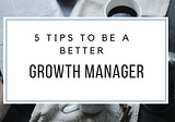 5 Easy Tips to be a Better Growth Manager