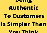 Being More Authentic To Customers Is Easier Than You Think!