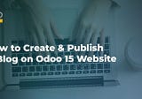 How to Create & Publish a Blog on Odoo 15 Website