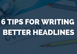 6 Tips for Writing Better Headlines