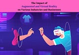 The Impact of Augmented and Virtual Reality on Various Industries and Businesses