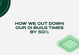 How we cut down our CI build times by 50%