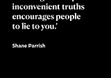 Refusing to accept inconvenient truths encourages people to lie to you.