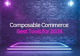 Composable Commerce: Best Tools for 2024