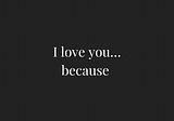 I love you, because…