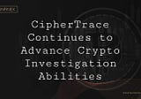 CipherTrace Continues to Advance Crypto Investigation Abilities