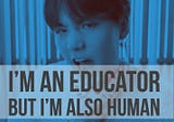 I’m an Educator but I’m Also Human