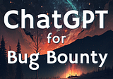 ChatGPT for Bug Bounty: Faster Hunting and Reporting