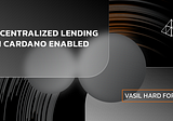 Vasil Hard Fork: 
Decentralized Lending on Cardano Enabled