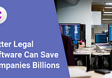 Better Legal Software Can Save Companies Billions