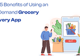 Top 5 Benefits of Using an On-Demand Grocery Delivery App