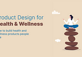 Product Design for Health and Wellness: How to Build Products People Love