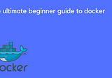 The ultimate beginner guide to docker