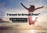 Weekly Astrology Forecast for February 19–25, 2023* — “I Want To Break Free!”