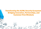 Transforming the AI/ML Security Ecosystem: Bridging Innovation, Partnerships, and Customer-First…