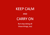 Keep Calm and Carry On, but also stop doing all these things, too.