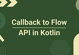 callbackFlow — Callback to Flow API in Kotlin