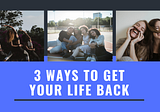 3 Ways to Get Your Life Back