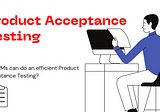 How PMs can do an efficient Product Acceptance Testing?