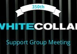WHITE COLLAR SUPPORT GROUP TO HOLD MILESTONE 350TH MEETING, On Zoom, March 6, 2023, 7 pm ET, 4 pm…