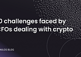 10 challenges faced by CFOs dealing with crypto in web3 — [feedback from 200+ discussions]